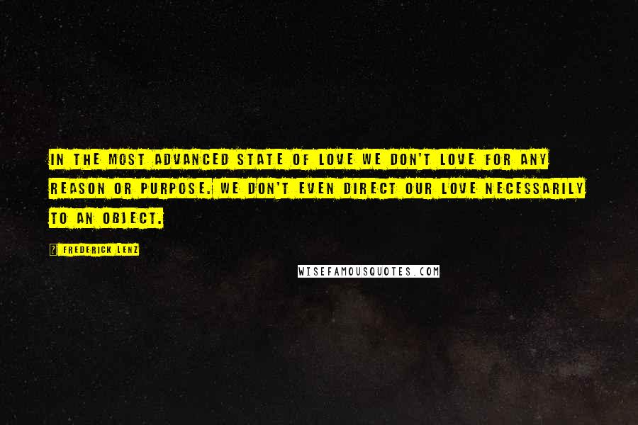 Frederick Lenz Quotes: In the most advanced state of love we don't love for any reason or purpose. We don't even direct our love necessarily to an object.