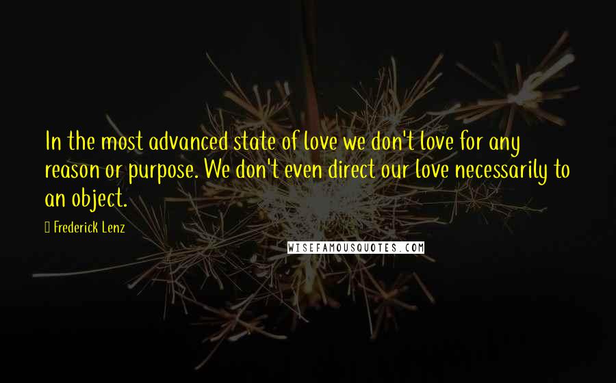 Frederick Lenz Quotes: In the most advanced state of love we don't love for any reason or purpose. We don't even direct our love necessarily to an object.