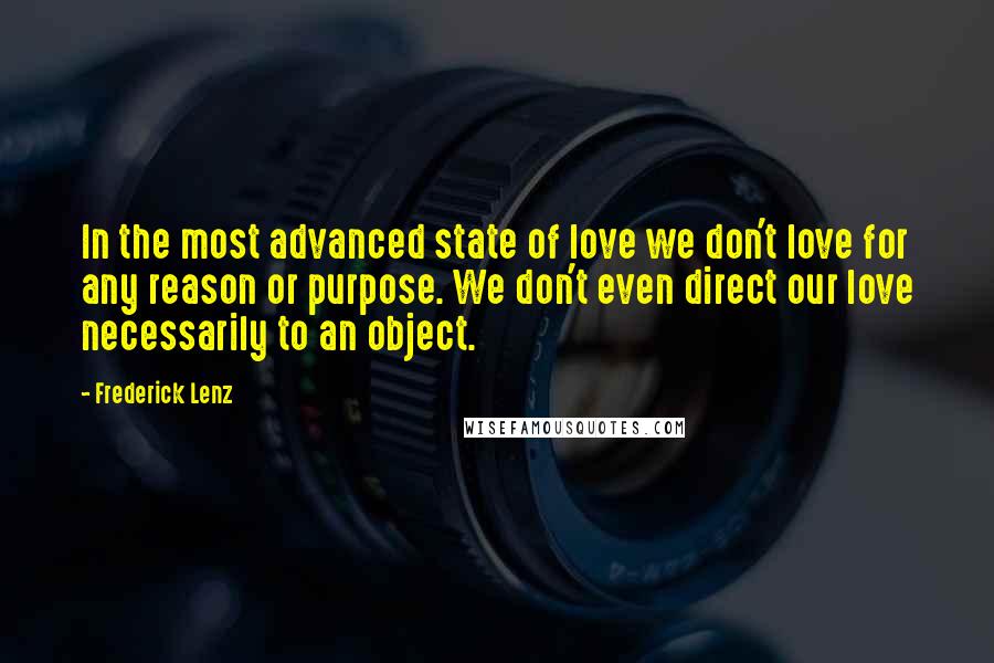 Frederick Lenz Quotes: In the most advanced state of love we don't love for any reason or purpose. We don't even direct our love necessarily to an object.