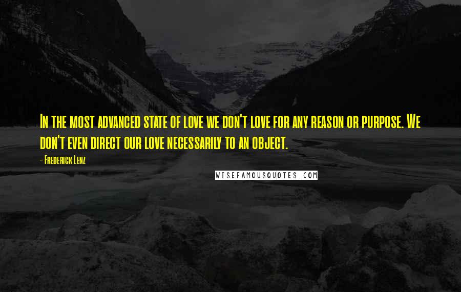 Frederick Lenz Quotes: In the most advanced state of love we don't love for any reason or purpose. We don't even direct our love necessarily to an object.
