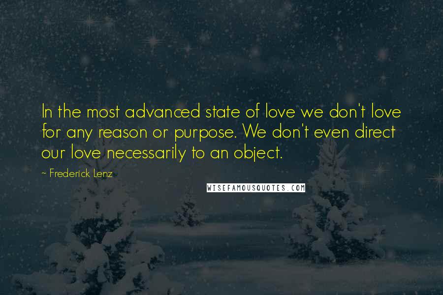 Frederick Lenz Quotes: In the most advanced state of love we don't love for any reason or purpose. We don't even direct our love necessarily to an object.