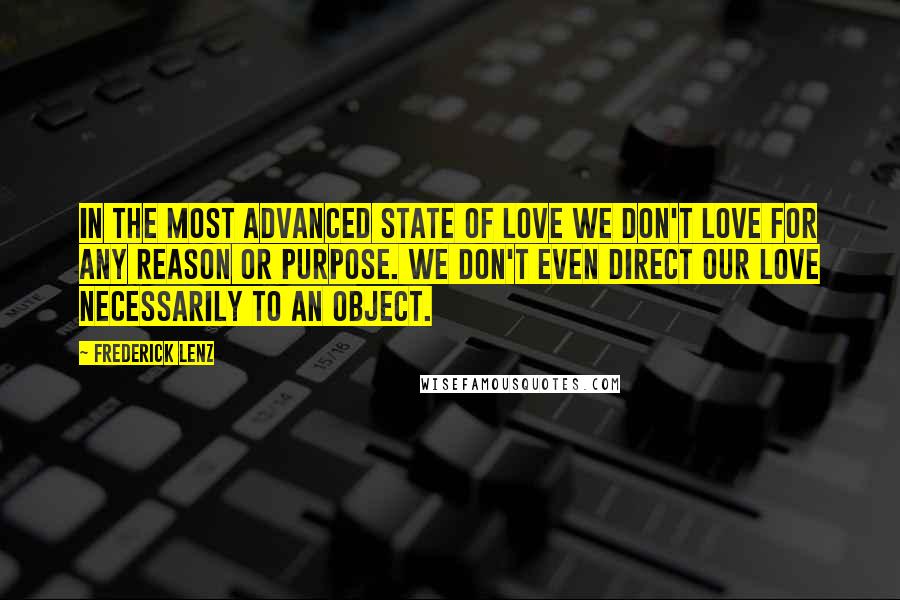 Frederick Lenz Quotes: In the most advanced state of love we don't love for any reason or purpose. We don't even direct our love necessarily to an object.