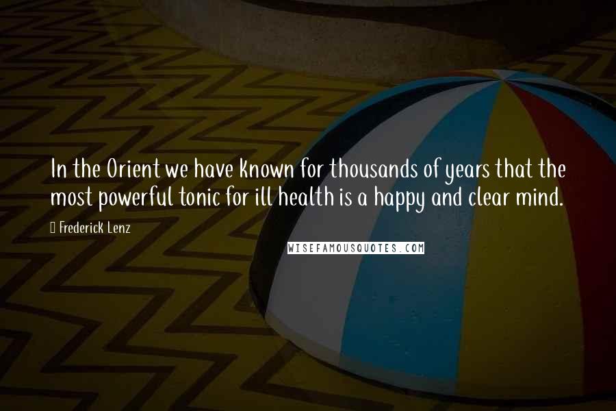 Frederick Lenz Quotes: In the Orient we have known for thousands of years that the most powerful tonic for ill health is a happy and clear mind.