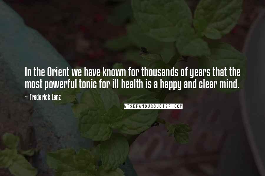 Frederick Lenz Quotes: In the Orient we have known for thousands of years that the most powerful tonic for ill health is a happy and clear mind.