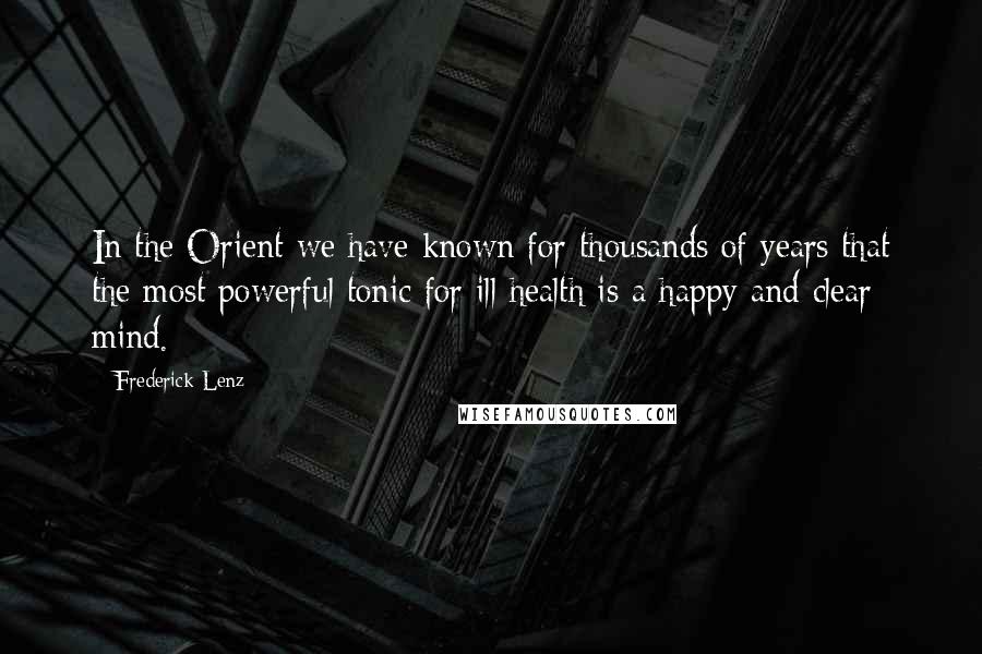 Frederick Lenz Quotes: In the Orient we have known for thousands of years that the most powerful tonic for ill health is a happy and clear mind.