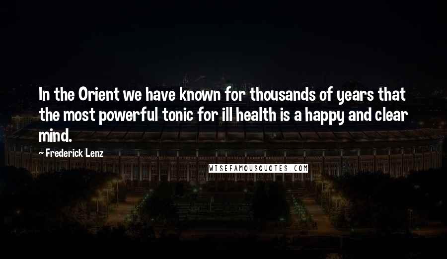 Frederick Lenz Quotes: In the Orient we have known for thousands of years that the most powerful tonic for ill health is a happy and clear mind.