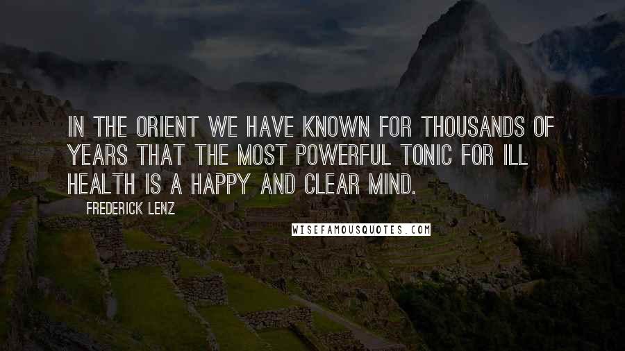 Frederick Lenz Quotes: In the Orient we have known for thousands of years that the most powerful tonic for ill health is a happy and clear mind.