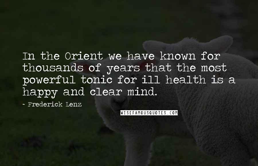 Frederick Lenz Quotes: In the Orient we have known for thousands of years that the most powerful tonic for ill health is a happy and clear mind.