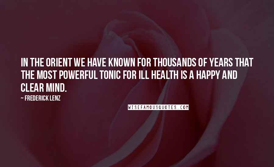 Frederick Lenz Quotes: In the Orient we have known for thousands of years that the most powerful tonic for ill health is a happy and clear mind.