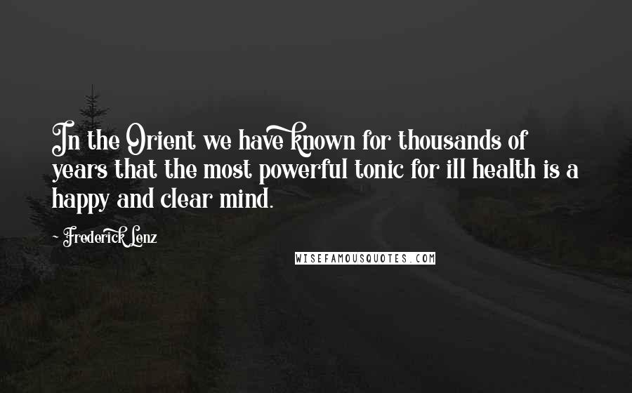 Frederick Lenz Quotes: In the Orient we have known for thousands of years that the most powerful tonic for ill health is a happy and clear mind.