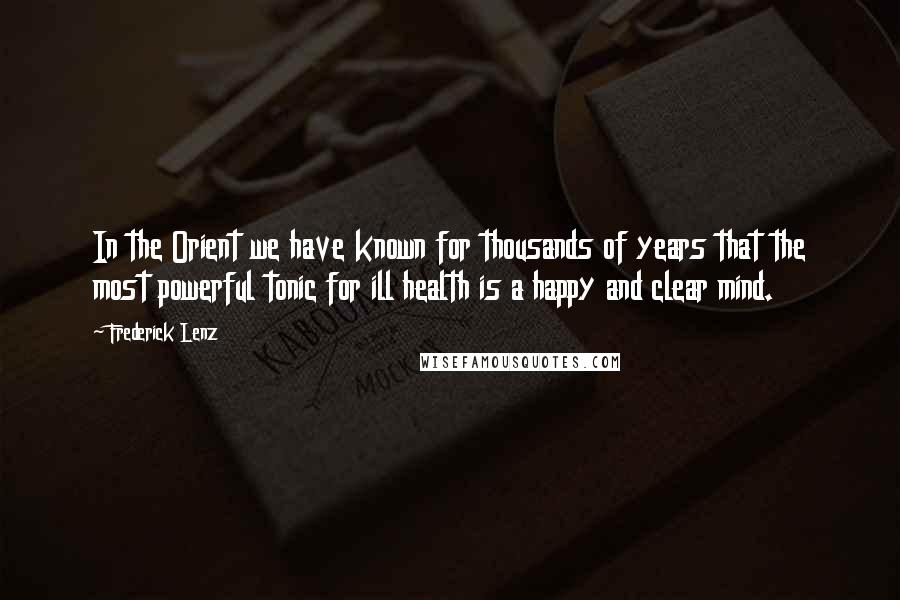 Frederick Lenz Quotes: In the Orient we have known for thousands of years that the most powerful tonic for ill health is a happy and clear mind.