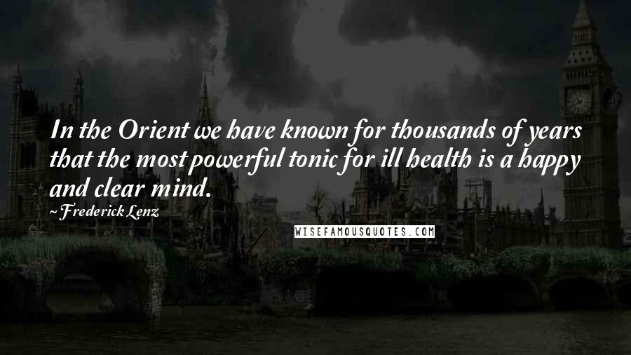 Frederick Lenz Quotes: In the Orient we have known for thousands of years that the most powerful tonic for ill health is a happy and clear mind.