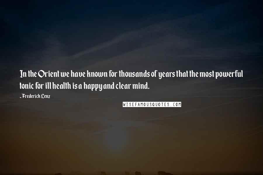 Frederick Lenz Quotes: In the Orient we have known for thousands of years that the most powerful tonic for ill health is a happy and clear mind.