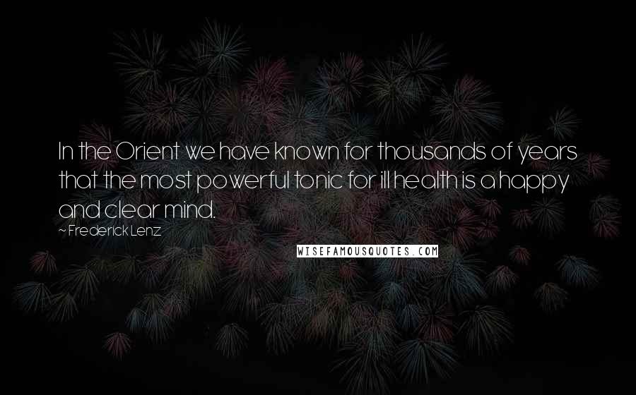 Frederick Lenz Quotes: In the Orient we have known for thousands of years that the most powerful tonic for ill health is a happy and clear mind.