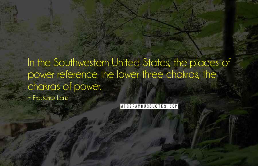 Frederick Lenz Quotes: In the Southwestern United States, the places of power reference the lower three chakras, the chakras of power.