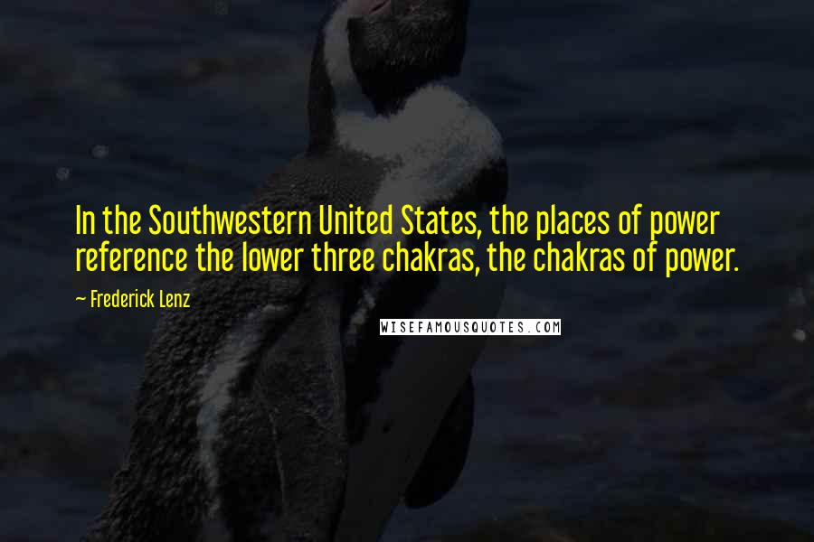 Frederick Lenz Quotes: In the Southwestern United States, the places of power reference the lower three chakras, the chakras of power.