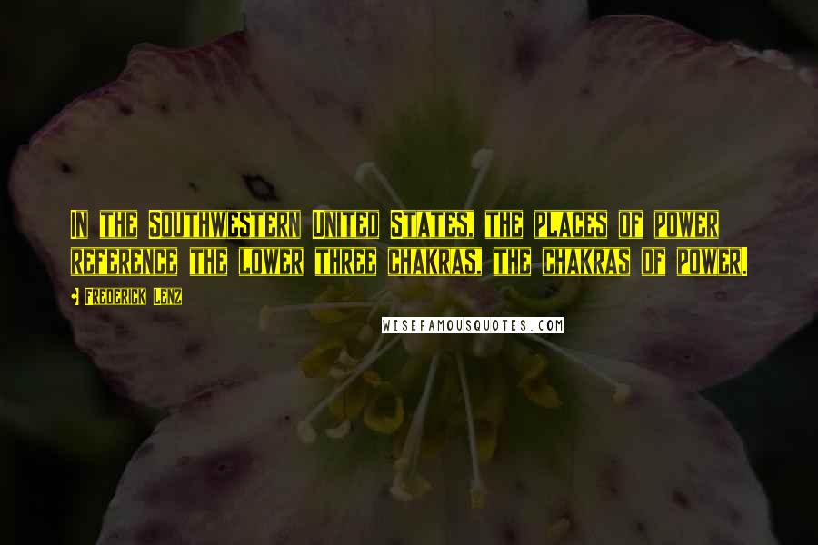 Frederick Lenz Quotes: In the Southwestern United States, the places of power reference the lower three chakras, the chakras of power.