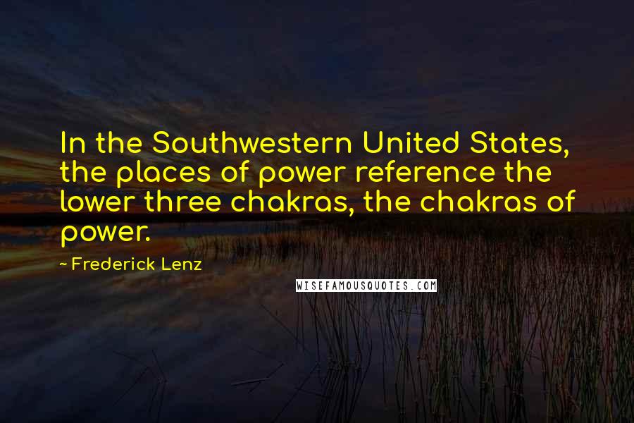 Frederick Lenz Quotes: In the Southwestern United States, the places of power reference the lower three chakras, the chakras of power.