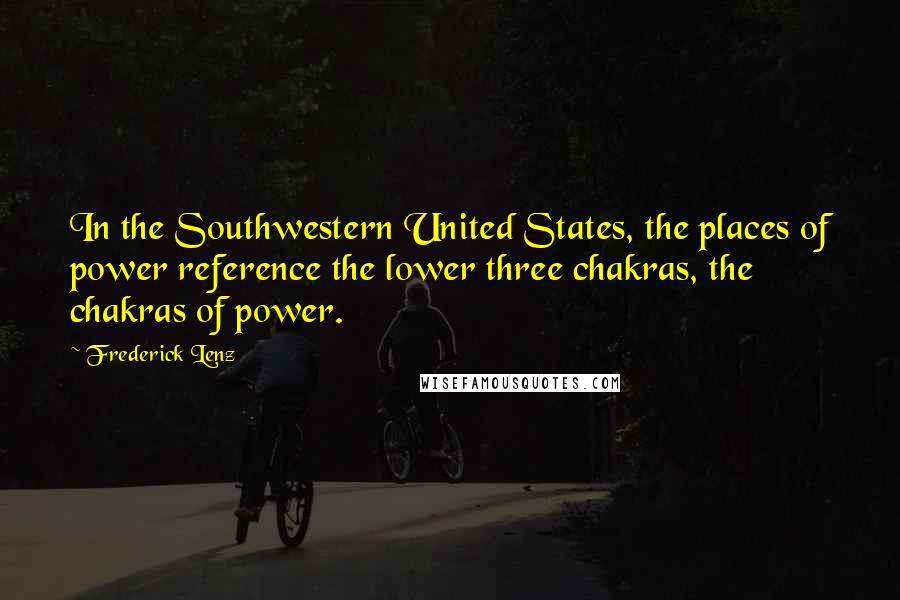 Frederick Lenz Quotes: In the Southwestern United States, the places of power reference the lower three chakras, the chakras of power.