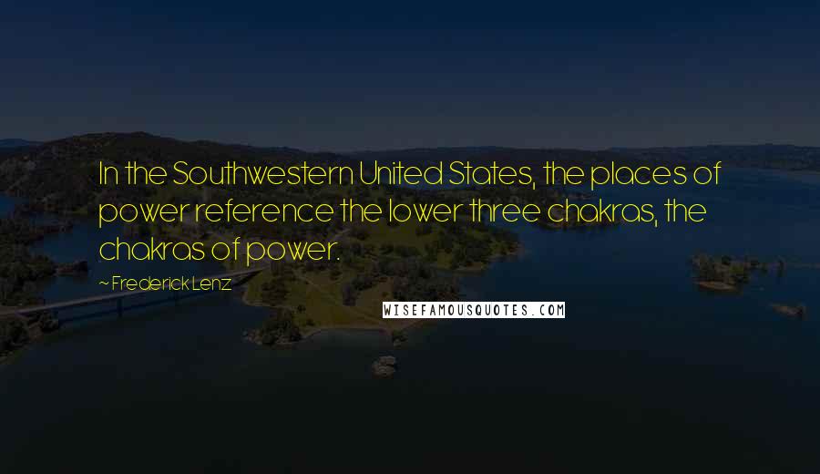 Frederick Lenz Quotes: In the Southwestern United States, the places of power reference the lower three chakras, the chakras of power.