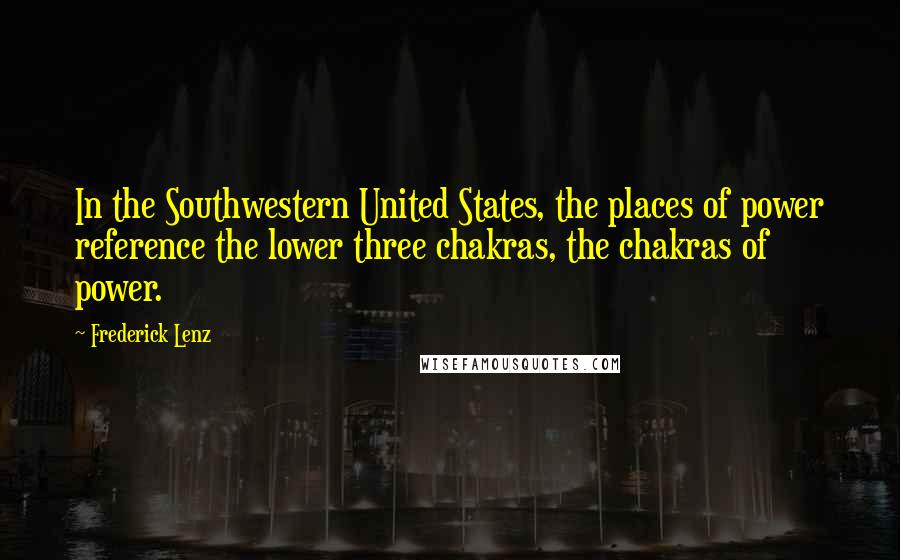 Frederick Lenz Quotes: In the Southwestern United States, the places of power reference the lower three chakras, the chakras of power.