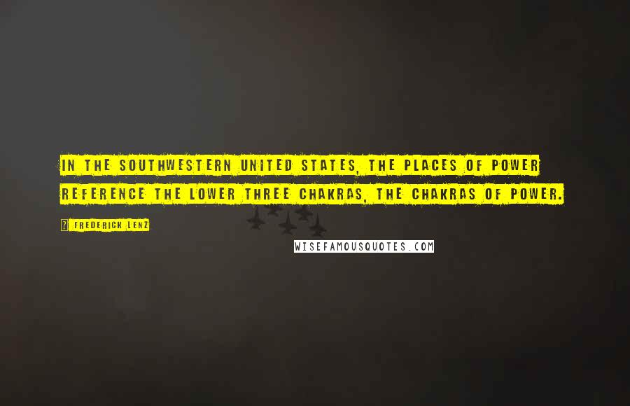 Frederick Lenz Quotes: In the Southwestern United States, the places of power reference the lower three chakras, the chakras of power.