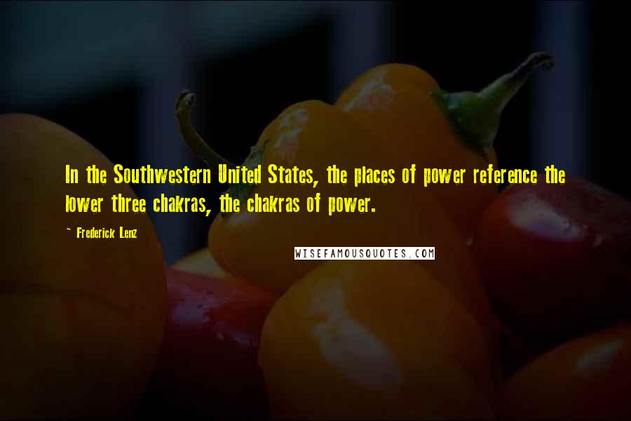 Frederick Lenz Quotes: In the Southwestern United States, the places of power reference the lower three chakras, the chakras of power.