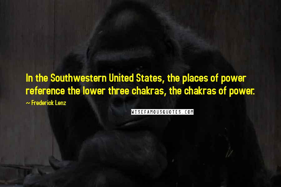 Frederick Lenz Quotes: In the Southwestern United States, the places of power reference the lower three chakras, the chakras of power.