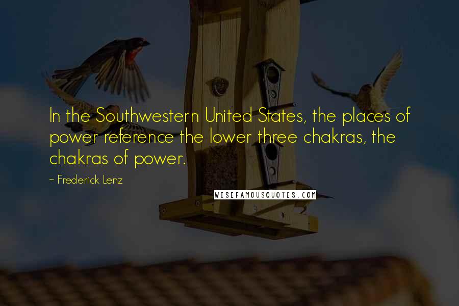 Frederick Lenz Quotes: In the Southwestern United States, the places of power reference the lower three chakras, the chakras of power.