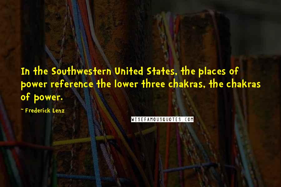 Frederick Lenz Quotes: In the Southwestern United States, the places of power reference the lower three chakras, the chakras of power.