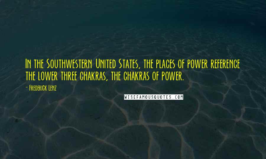 Frederick Lenz Quotes: In the Southwestern United States, the places of power reference the lower three chakras, the chakras of power.