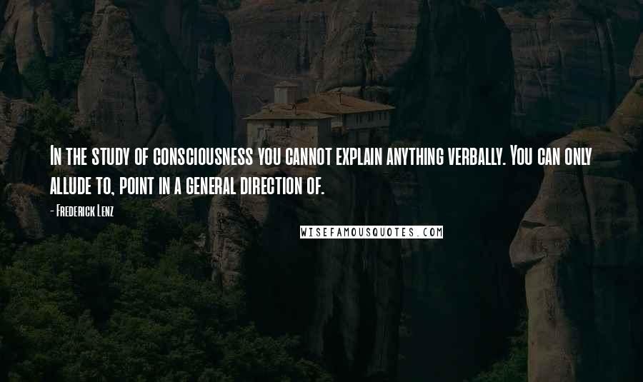 Frederick Lenz Quotes: In the study of consciousness you cannot explain anything verbally. You can only allude to, point in a general direction of.