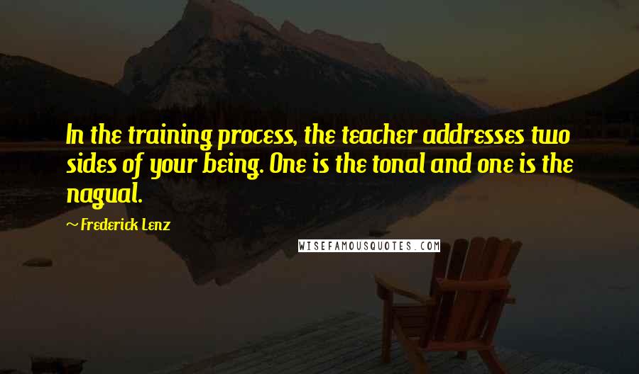 Frederick Lenz Quotes: In the training process, the teacher addresses two sides of your being. One is the tonal and one is the nagual.