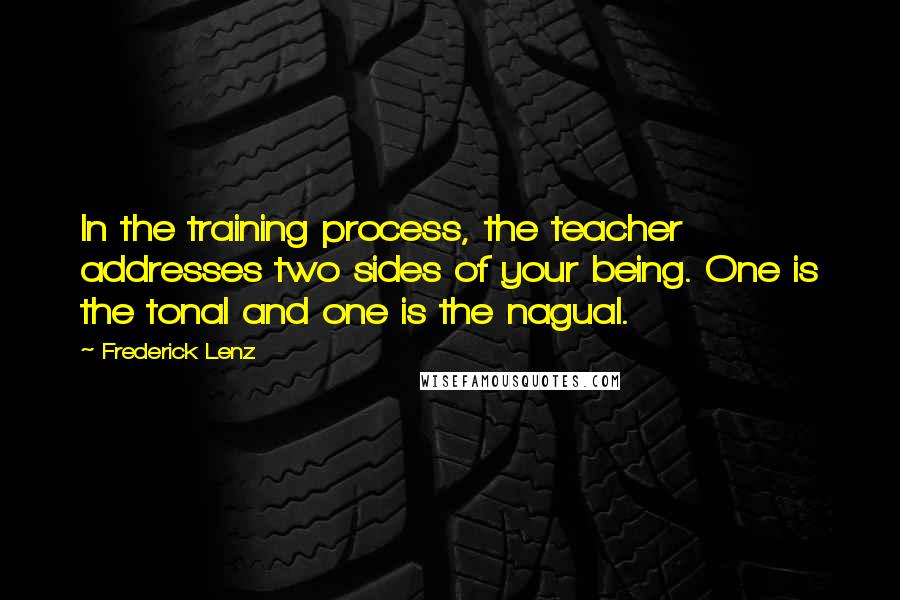 Frederick Lenz Quotes: In the training process, the teacher addresses two sides of your being. One is the tonal and one is the nagual.