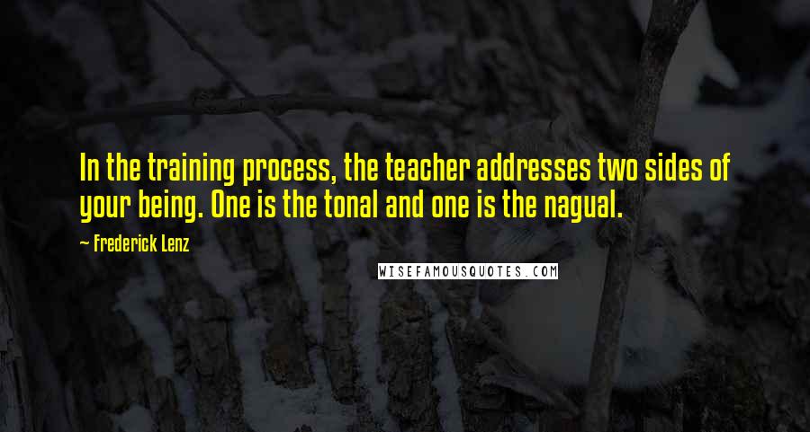 Frederick Lenz Quotes: In the training process, the teacher addresses two sides of your being. One is the tonal and one is the nagual.