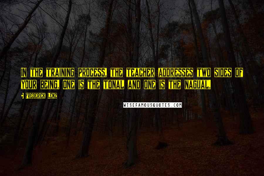 Frederick Lenz Quotes: In the training process, the teacher addresses two sides of your being. One is the tonal and one is the nagual.