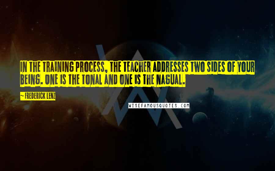 Frederick Lenz Quotes: In the training process, the teacher addresses two sides of your being. One is the tonal and one is the nagual.