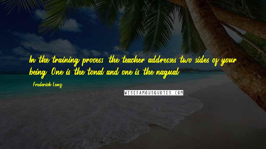 Frederick Lenz Quotes: In the training process, the teacher addresses two sides of your being. One is the tonal and one is the nagual.