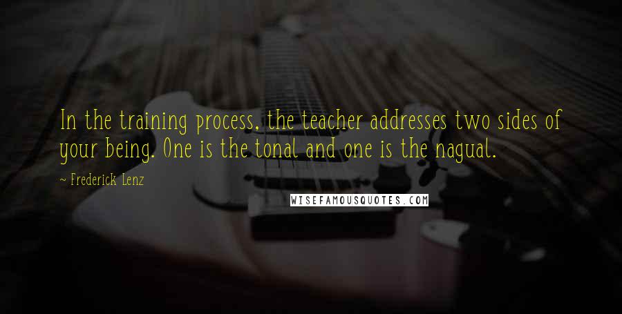 Frederick Lenz Quotes: In the training process, the teacher addresses two sides of your being. One is the tonal and one is the nagual.