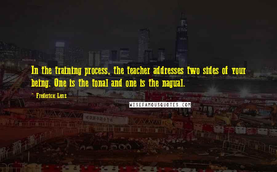 Frederick Lenz Quotes: In the training process, the teacher addresses two sides of your being. One is the tonal and one is the nagual.