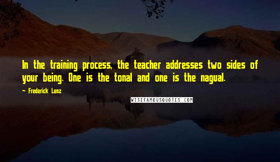 Frederick Lenz Quotes: In the training process, the teacher addresses two sides of your being. One is the tonal and one is the nagual.