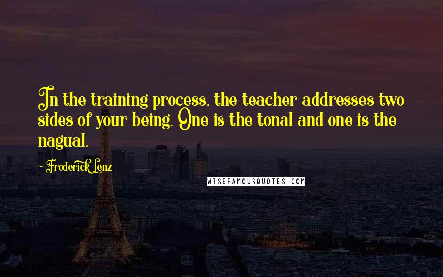 Frederick Lenz Quotes: In the training process, the teacher addresses two sides of your being. One is the tonal and one is the nagual.