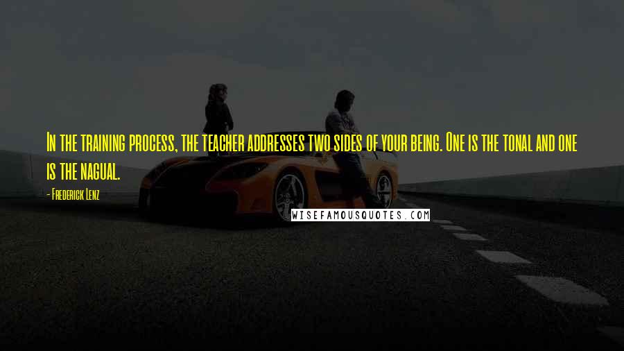 Frederick Lenz Quotes: In the training process, the teacher addresses two sides of your being. One is the tonal and one is the nagual.
