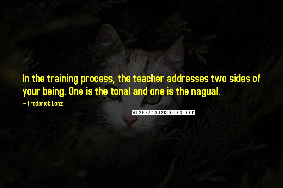 Frederick Lenz Quotes: In the training process, the teacher addresses two sides of your being. One is the tonal and one is the nagual.