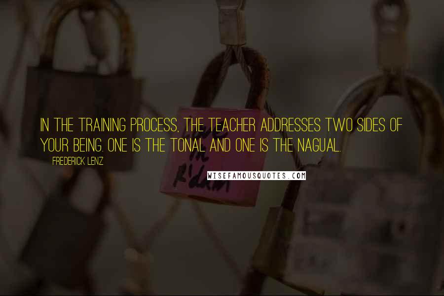 Frederick Lenz Quotes: In the training process, the teacher addresses two sides of your being. One is the tonal and one is the nagual.