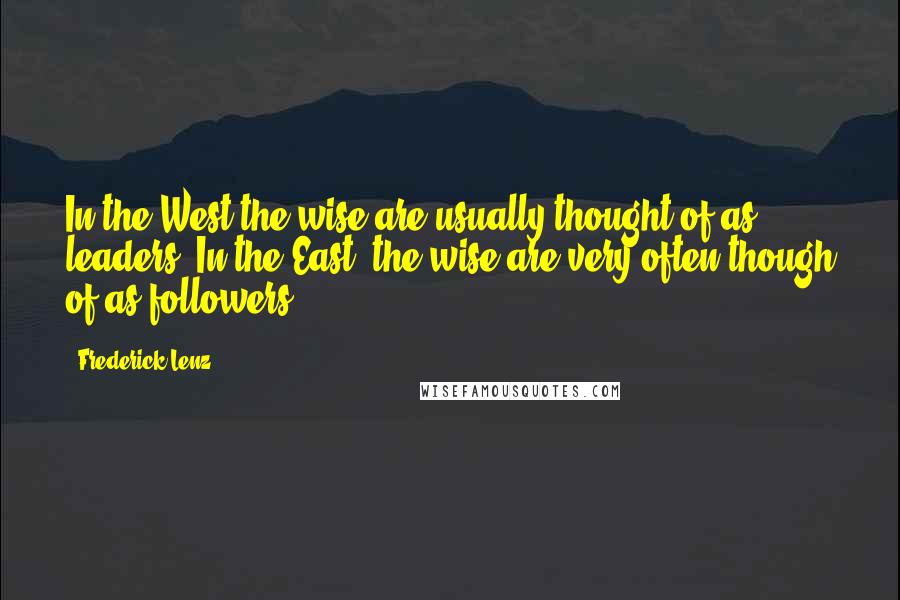 Frederick Lenz Quotes: In the West the wise are usually thought of as leaders. In the East, the wise are very often though of as followers.