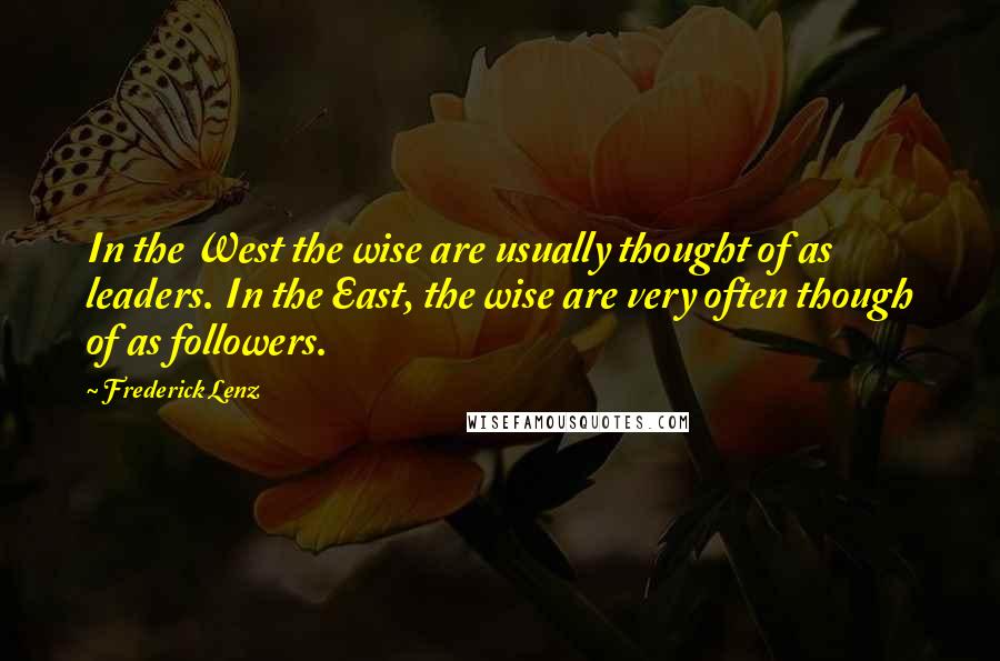 Frederick Lenz Quotes: In the West the wise are usually thought of as leaders. In the East, the wise are very often though of as followers.