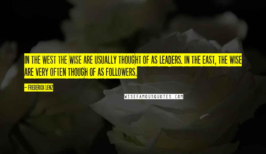 Frederick Lenz Quotes: In the West the wise are usually thought of as leaders. In the East, the wise are very often though of as followers.