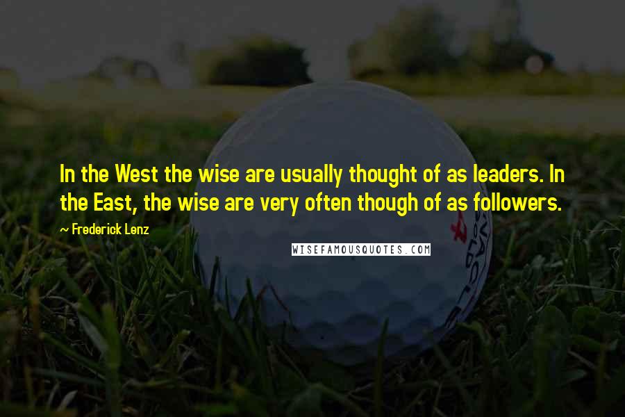 Frederick Lenz Quotes: In the West the wise are usually thought of as leaders. In the East, the wise are very often though of as followers.