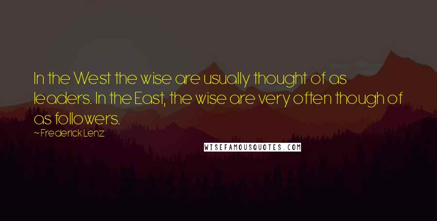 Frederick Lenz Quotes: In the West the wise are usually thought of as leaders. In the East, the wise are very often though of as followers.